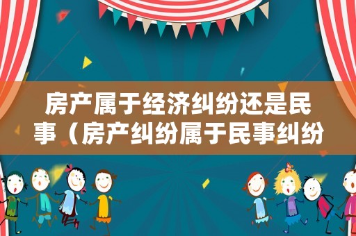 房產屬于經濟糾紛還是民事（房產糾紛屬于民事糾紛嗎）