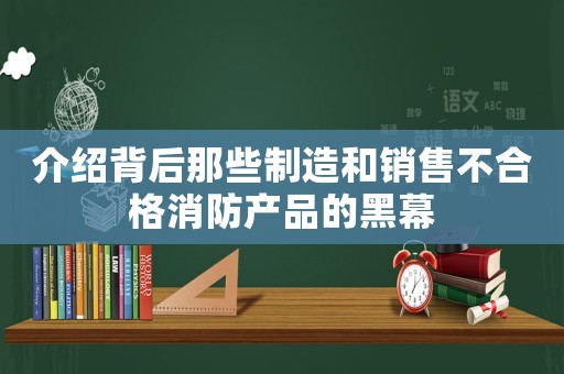 介紹背后那些制造和銷售不合格消防產(chǎn)品的黑幕