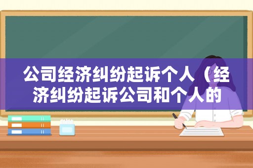 公司經(jīng)濟(jì)糾紛起訴個(gè)人（經(jīng)濟(jì)糾紛起訴公司和個(gè)人的區(qū)別）