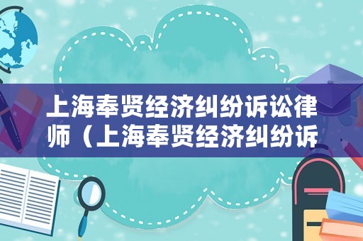 上海奉賢經(jīng)濟(jì)糾紛訴訟律師（上海奉賢經(jīng)濟(jì)糾紛訴訟律師電話號(hào)碼）