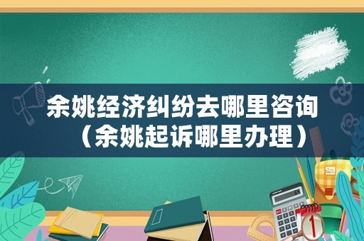 余姚經(jīng)濟糾紛去哪里咨詢（余姚起訴哪里辦理）