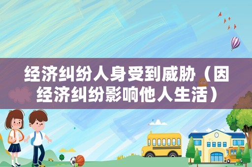 經(jīng)濟(jì)糾紛人身受到威脅（因經(jīng)濟(jì)糾紛影響他人生活）