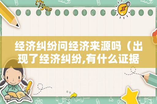經(jīng)濟(jì)糾紛問(wèn)經(jīng)濟(jì)來(lái)源嗎（出現(xiàn)了經(jīng)濟(jì)糾紛,有什么證據(jù)就可以起訴）