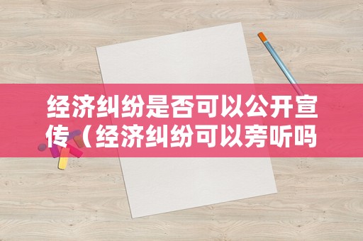 經(jīng)濟(jì)糾紛是否可以公開宣傳（經(jīng)濟(jì)糾紛可以旁聽嗎）