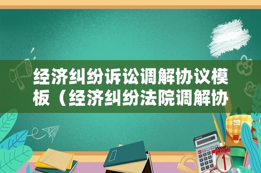 經(jīng)濟(jì)糾紛訴訟調(diào)解協(xié)議模板（經(jīng)濟(jì)糾紛法院調(diào)解協(xié)議怎么寫(xiě)）