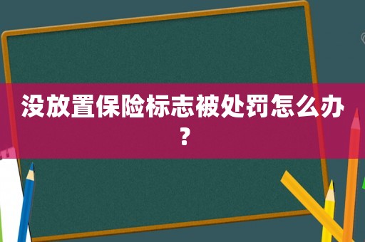 沒放置保險(xiǎn)標(biāo)志被處罰怎么辦？