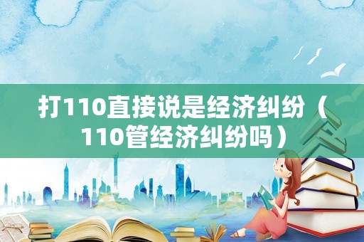 打110直接說是經(jīng)濟糾紛（110管經(jīng)濟糾紛嗎）