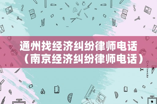 通州找經(jīng)濟(jì)糾紛律師電話（南京經(jīng)濟(jì)糾紛律師電話）
