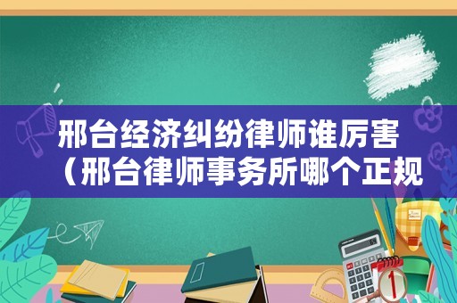 邢臺經(jīng)濟糾紛律師誰厲害（邢臺律師事務所哪個正規(guī)）