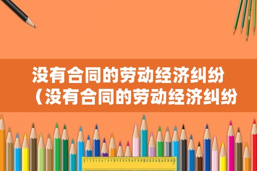 沒有合同的勞動經(jīng)濟(jì)糾紛（沒有合同的勞動經(jīng)濟(jì)糾紛怎么處理）