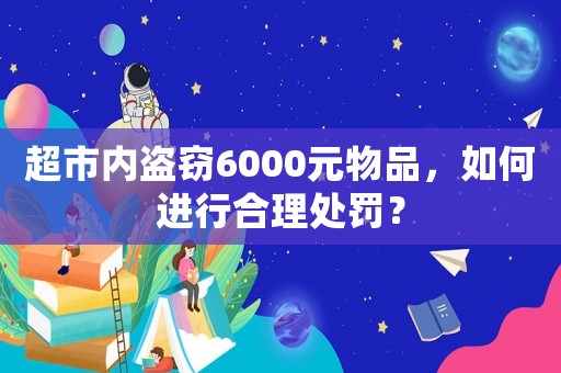 超市內(nèi)盜竊6000元物品，如何進(jìn)行合理處罰？