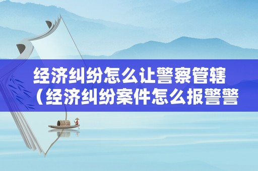 經(jīng)濟(jì)糾紛怎么讓警察管轄（經(jīng)濟(jì)糾紛案件怎么報(bào)警警察能管嗎?）
