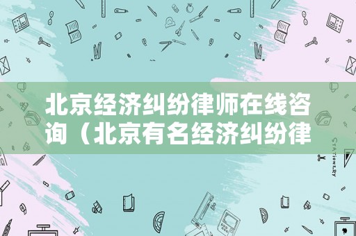 北京經濟糾紛律師在線咨詢（北京有名經濟糾紛律師）