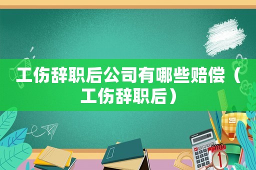 工傷辭職后公司有哪些賠償（工傷辭職后）