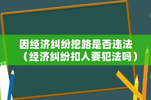 因經(jīng)濟(jì)糾紛挖路是否違法（經(jīng)濟(jì)糾紛扣人要犯法嗎）