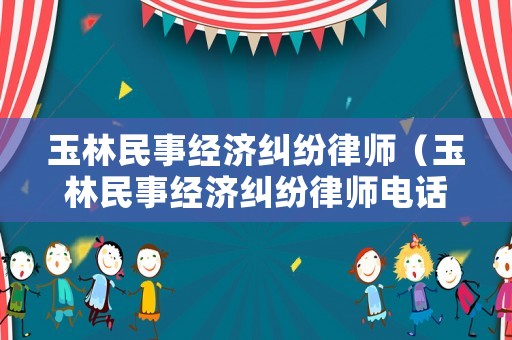 玉林民事經(jīng)濟(jì)糾紛律師（玉林民事經(jīng)濟(jì)糾紛律師電話）