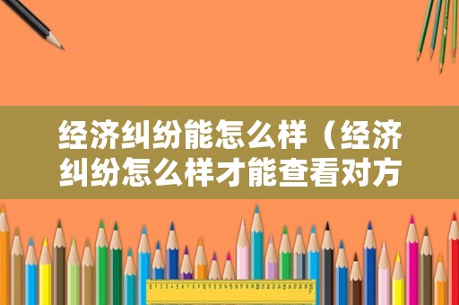 經(jīng)濟(jì)糾紛能怎么樣（經(jīng)濟(jì)糾紛怎么樣才能查看對(duì)方的銀行流水）