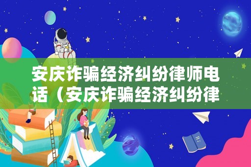 安慶詐騙經(jīng)濟糾紛律師電話（安慶詐騙經(jīng)濟糾紛律師電話號碼）