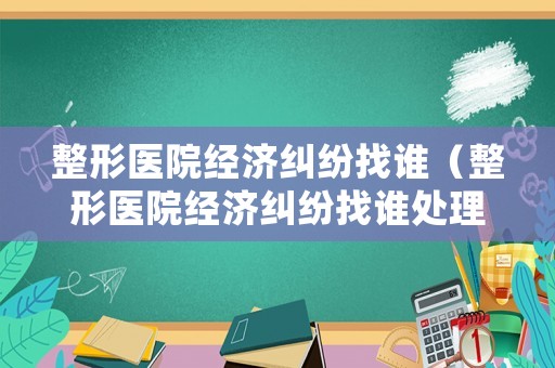 整形醫(yī)院經(jīng)濟(jì)糾紛找誰（整形醫(yī)院經(jīng)濟(jì)糾紛找誰處理）