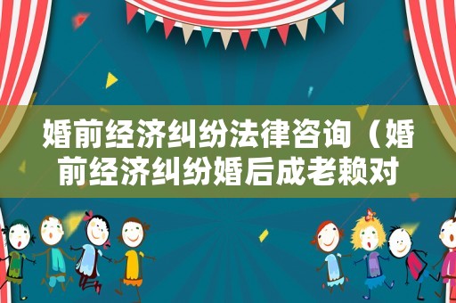 婚前經(jīng)濟糾紛法律咨詢（婚前經(jīng)濟糾紛婚后成老賴對另一方有影響嗎）
