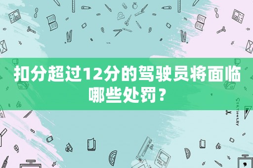 扣分超過12分的駕駛員將面臨哪些處罰？