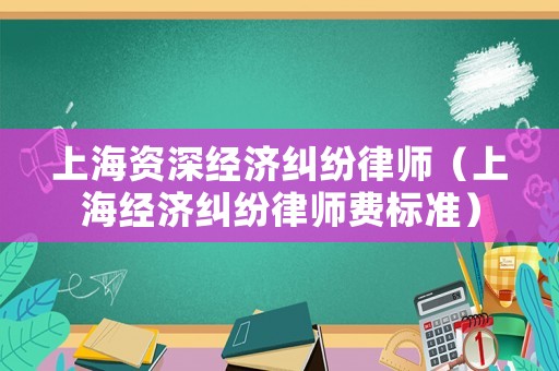 上海資深經(jīng)濟(jì)糾紛律師（上海經(jīng)濟(jì)糾紛律師費(fèi)標(biāo)準(zhǔn)）