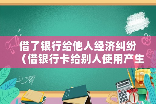 借了銀行給他人經(jīng)濟糾紛（借銀行卡給別人使用產(chǎn)生經(jīng)濟糾紛）