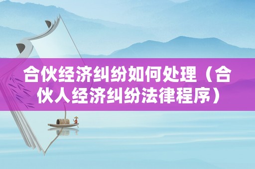 合伙經(jīng)濟糾紛如何處理（合伙人經(jīng)濟糾紛法律程序）