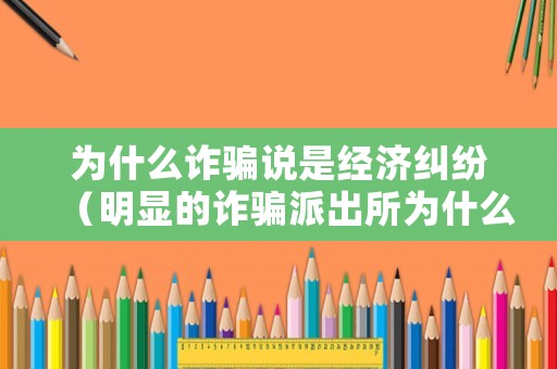 為什么詐騙說是經(jīng)濟(jì)糾紛（明顯的詐騙派出所為什么認(rèn)為是經(jīng)濟(jì)糾紛?!）