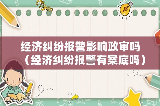 經(jīng)濟(jì)糾紛報(bào)警影響政審嗎（經(jīng)濟(jì)糾紛報(bào)警有案底嗎）