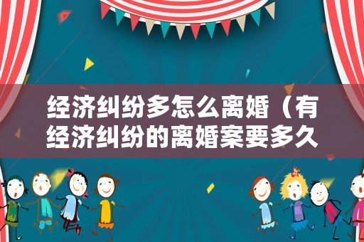 經(jīng)濟糾紛多怎么離婚（有經(jīng)濟糾紛的離婚案要多久）
