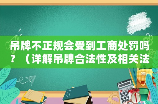 吊牌不正規(guī)會(huì)受到工商處罰嗎？（詳解吊牌合法性及相關(guān)法規(guī)）