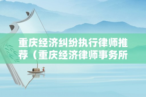 重慶經(jīng)濟(jì)糾紛執(zhí)行律師推薦（重慶經(jīng)濟(jì)律師事務(wù)所）