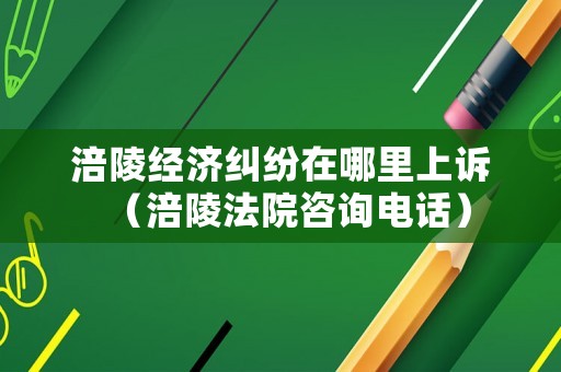涪陵經(jīng)濟(jì)糾紛在哪里上訴（涪陵法院咨詢電話）