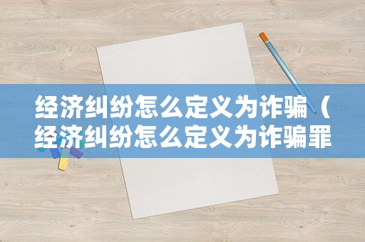 經(jīng)濟糾紛怎么定義為詐騙（經(jīng)濟糾紛怎么定義為詐騙罪）