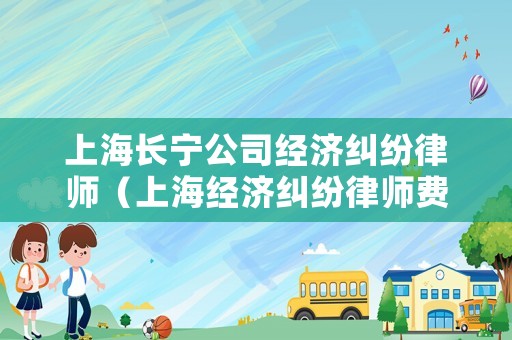 上海長寧公司經(jīng)濟糾紛律師（上海經(jīng)濟糾紛律師費標準）