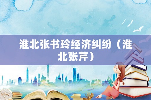 淮北張書玲經(jīng)濟糾紛（淮北張芹）