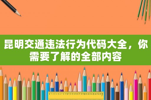 昆明交通違法行為代碼大全，你需要了解的全部?jī)?nèi)容