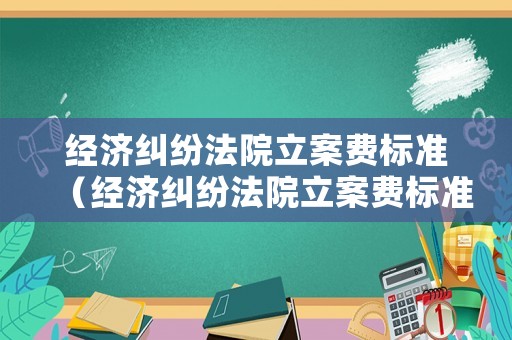 經(jīng)濟(jì)糾紛法院立案費(fèi)標(biāo)準(zhǔn)（經(jīng)濟(jì)糾紛法院立案費(fèi)標(biāo)準(zhǔn)是多少錢）