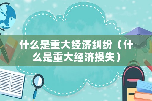 什么是重大經(jīng)濟(jì)糾紛（什么是重大經(jīng)濟(jì)損失）