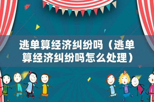 逃單算經(jīng)濟(jì)糾紛嗎（逃單算經(jīng)濟(jì)糾紛嗎怎么處理）