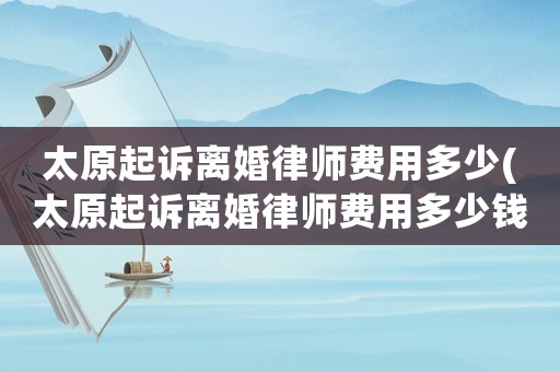 太原起訴離婚律師費(fèi)用多少(太原起訴離婚律師費(fèi)用多少錢)