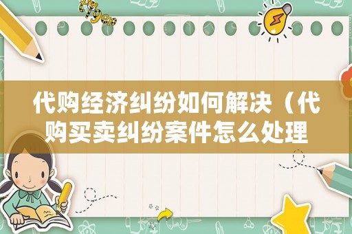 代購經(jīng)濟糾紛如何解決（代購買賣糾紛案件怎么處理）