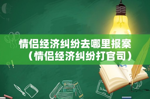 情侶經(jīng)濟(jì)糾紛去哪里報(bào)案（情侶經(jīng)濟(jì)糾紛打官司）