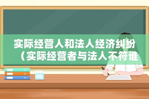實(shí)際經(jīng)營(yíng)人和法人經(jīng)濟(jì)糾紛（實(shí)際經(jīng)營(yíng)者與法人不符誰(shuí)擔(dān)責(zé) 判決）