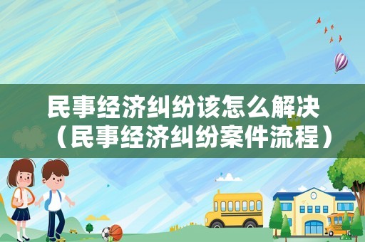 民事經(jīng)濟(jì)糾紛該怎么解決（民事經(jīng)濟(jì)糾紛案件流程）