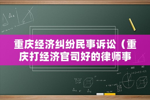 重慶經(jīng)濟糾紛民事訴訟（重慶打經(jīng)濟官司好的律師事務(wù)所）
