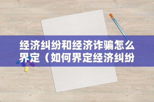 經(jīng)濟(jì)糾紛和經(jīng)濟(jì)詐騙怎么界定（如何界定經(jīng)濟(jì)糾紛和詐騙）