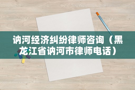 訥河經(jīng)濟(jì)糾紛律師咨詢（黑龍江省訥河市律師電話）