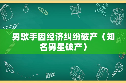 男歌手因經(jīng)濟糾紛破產(chǎn)（知名男星破產(chǎn)）